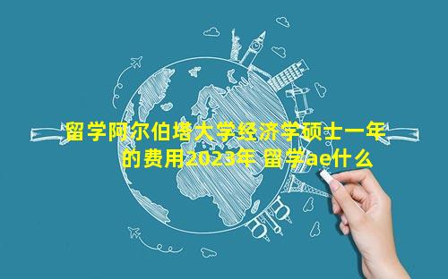 留学阿尔伯塔大学经济学硕士一年的费用2023年 留学ae什么意思